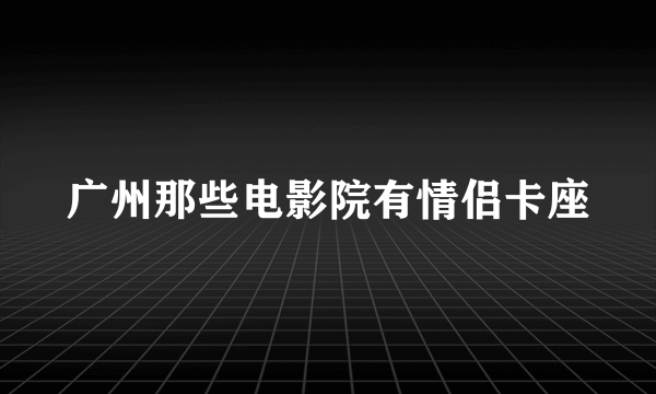 广州那些电影院有情侣卡座