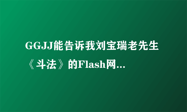 GGJJ能告诉我刘宝瑞老先生《斗法》的Flash网站吗？最好1—5集全有，拜谢了！！