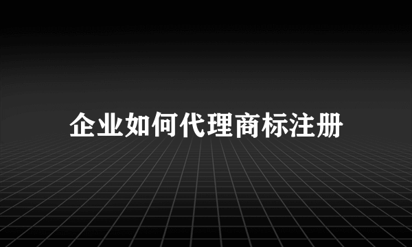 企业如何代理商标注册