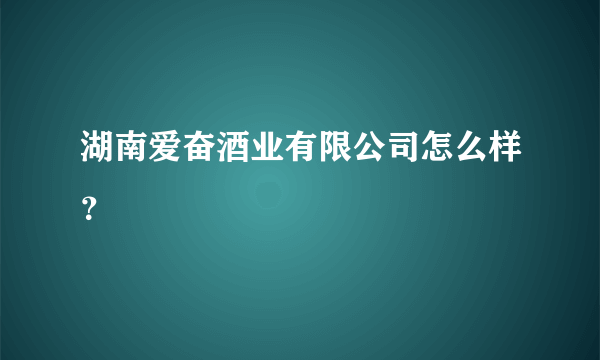 湖南爱奋酒业有限公司怎么样？