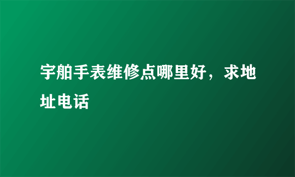 宇舶手表维修点哪里好，求地址电话