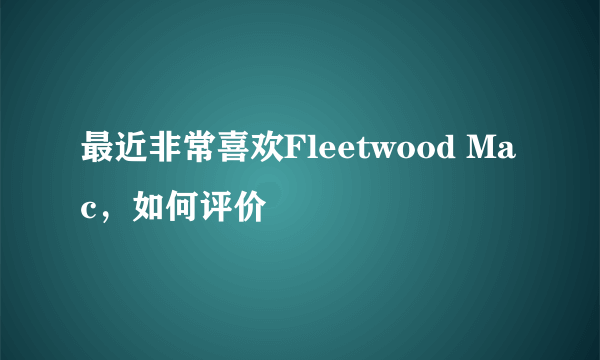 最近非常喜欢Fleetwood Mac，如何评价