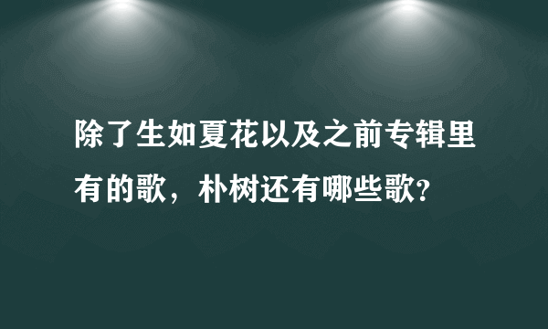 除了生如夏花以及之前专辑里有的歌，朴树还有哪些歌？