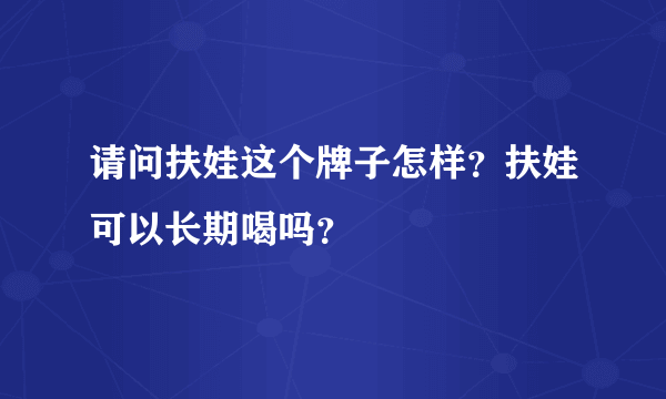 请问扶娃这个牌子怎样？扶娃可以长期喝吗？