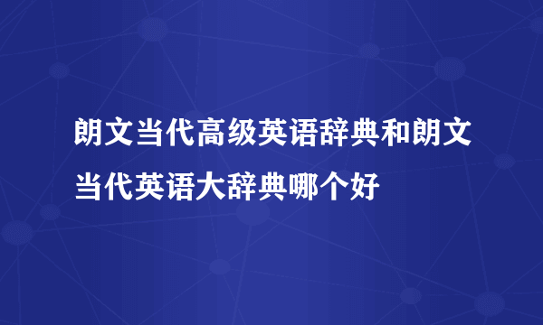 朗文当代高级英语辞典和朗文当代英语大辞典哪个好