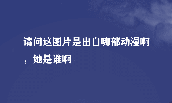 请问这图片是出自哪部动漫啊，她是谁啊。