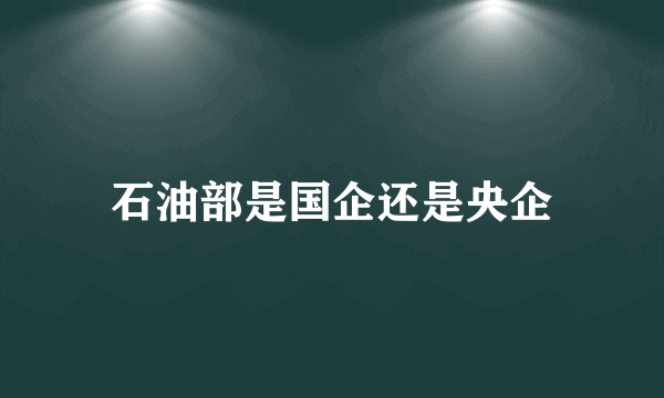 石油部是国企还是央企