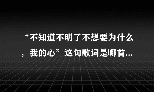 “不知道不明了不想要为什么，我的心”这句歌词是哪首歌里的？