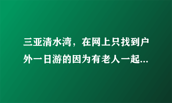 三亚清水湾，在网上只找到户外一日游的因为有老人一起没有办法参加，不知道自己去清水湾怎么去呢 跪谢！