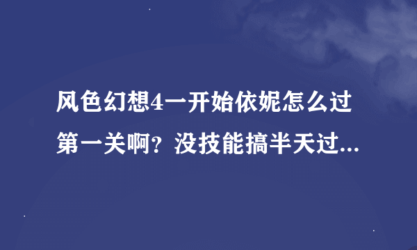 风色幻想4一开始依妮怎么过第一关啊？没技能搞半天过不了。谁给我技能加点