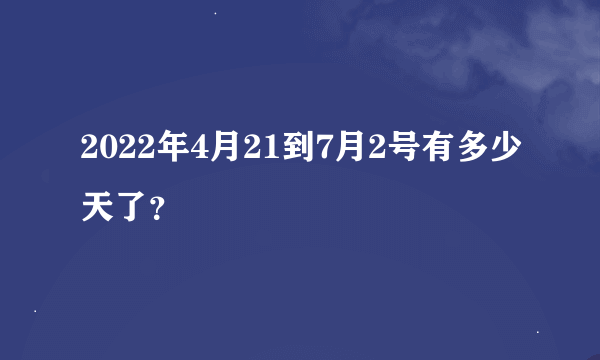 2022年4月21到7月2号有多少天了？