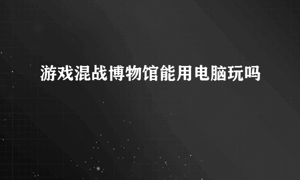 游戏混战博物馆能用电脑玩吗