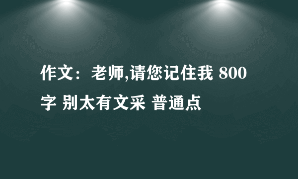 作文：老师,请您记住我 800字 别太有文采 普通点