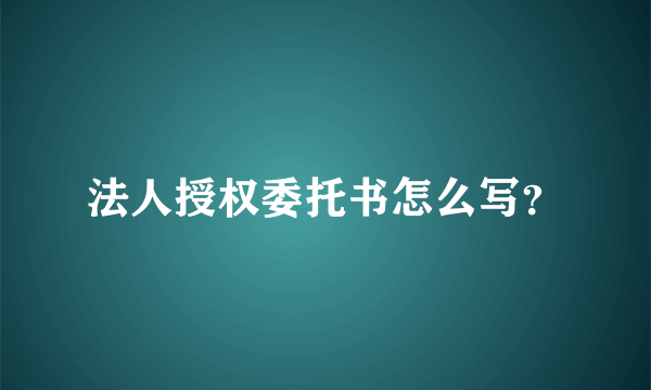 法人授权委托书怎么写？