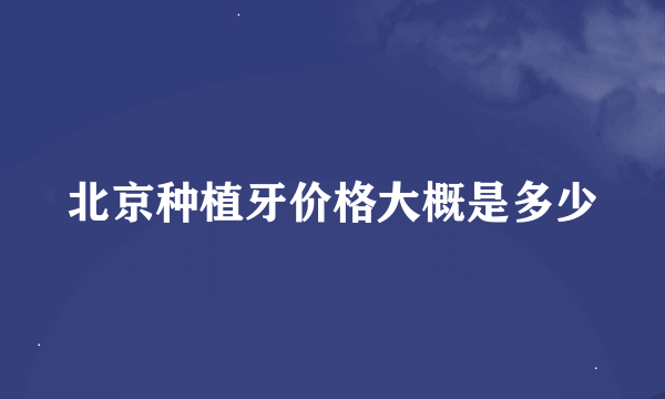 北京种植牙价格大概是多少