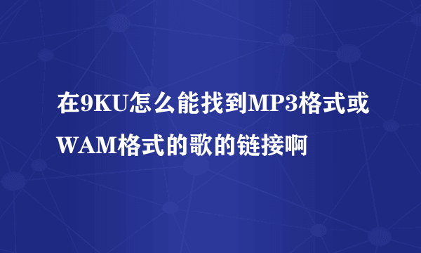 在9KU怎么能找到MP3格式或WAM格式的歌的链接啊