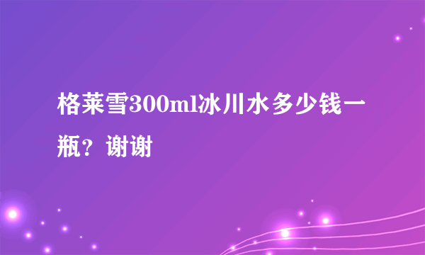 格莱雪300ml冰川水多少钱一瓶？谢谢