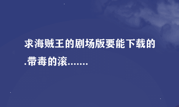 求海贼王的剧场版要能下载的.带毒的滚.......