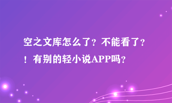 空之文库怎么了？不能看了？！有别的轻小说APP吗？