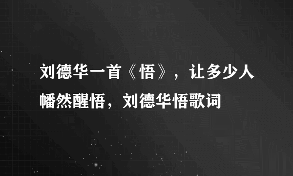 刘德华一首《悟》，让多少人幡然醒悟，刘德华悟歌词