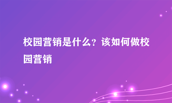 校园营销是什么？该如何做校园营销