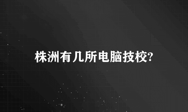 株洲有几所电脑技校?