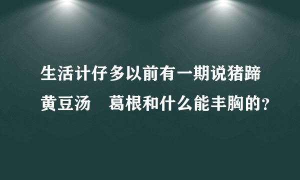 生活计仔多以前有一期说猪蹄黄豆汤➕葛根和什么能丰胸的？