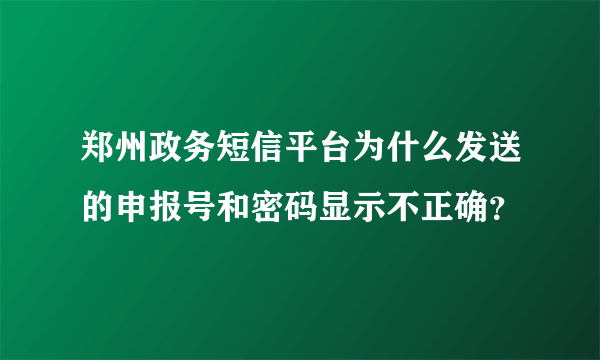 郑州政务短信平台为什么发送的申报号和密码显示不正确？