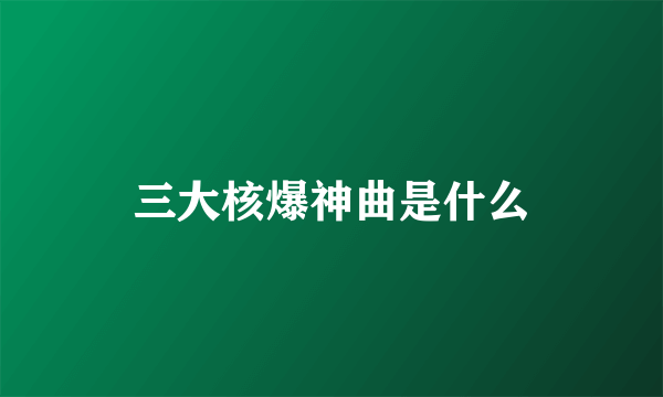 三大核爆神曲是什么