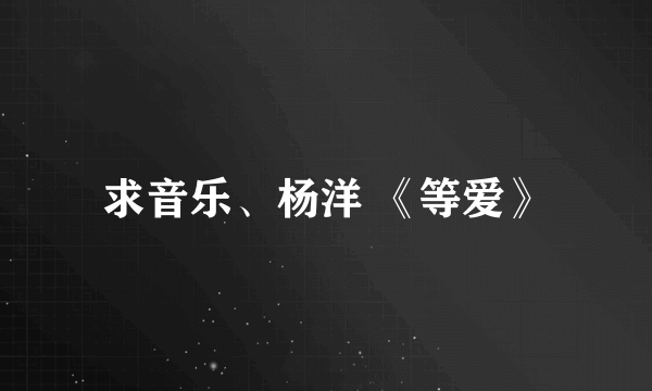 求音乐、杨洋 《等爱》