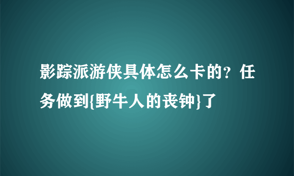 影踪派游侠具体怎么卡的？任务做到{野牛人的丧钟}了