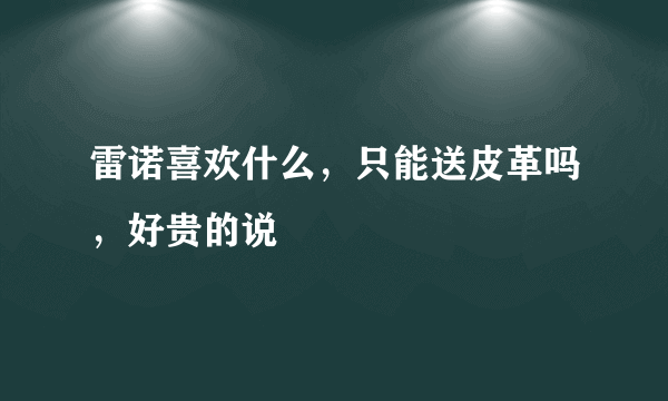 雷诺喜欢什么，只能送皮革吗，好贵的说