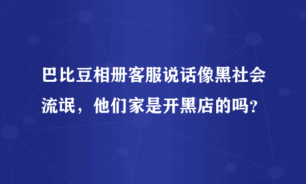 巴比豆相册客服说话像黑社会流氓，他们家是开黑店的吗？