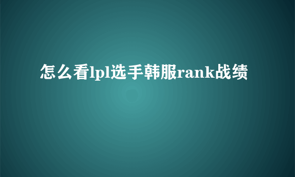 怎么看lpl选手韩服rank战绩