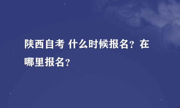 陕西自考 什么时候报名？在哪里报名？