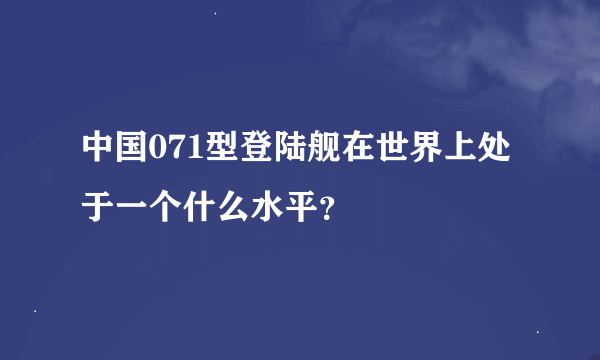 中国071型登陆舰在世界上处于一个什么水平？