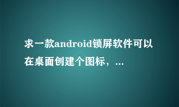 求一款android锁屏软件可以在桌面创建个图标，直接点图标锁屏，释放我的电源键