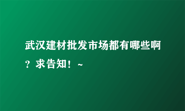 武汉建材批发市场都有哪些啊？求告知！~