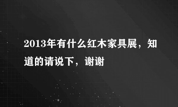 2013年有什么红木家具展，知道的请说下，谢谢