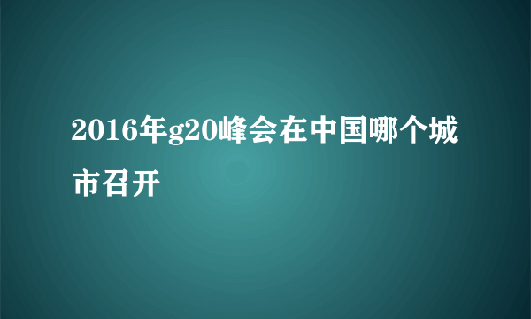 2016年g20峰会在中国哪个城市召开