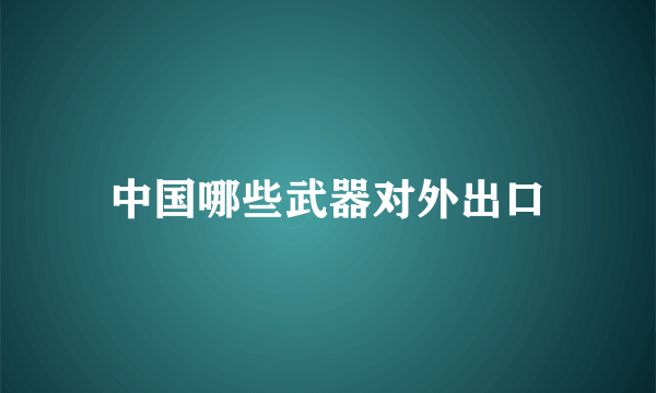 中国哪些武器对外出口