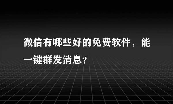 微信有哪些好的免费软件，能一键群发消息？