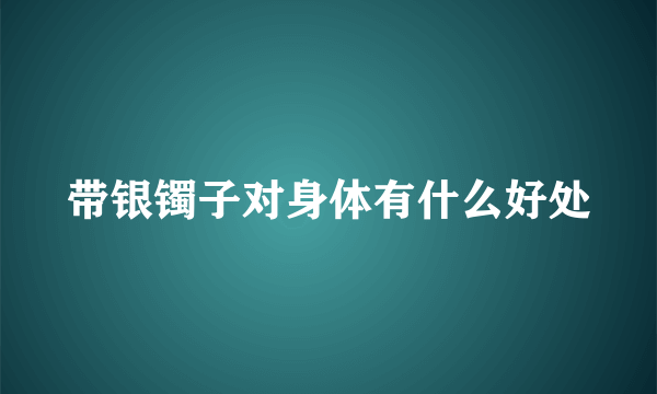 带银镯子对身体有什么好处