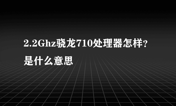 2.2Ghz骁龙710处理器怎样？是什么意思