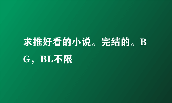 求推好看的小说。完结的。BG，BL不限