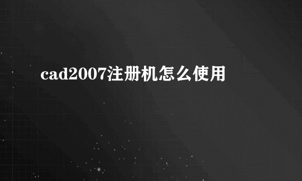 cad2007注册机怎么使用