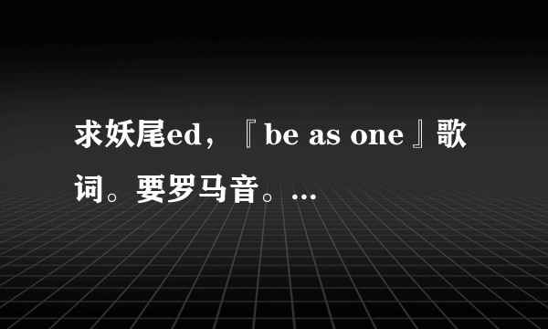 求妖尾ed，『be as one』歌词。要罗马音。中文翻译。日文词。来W-inds美图优录,