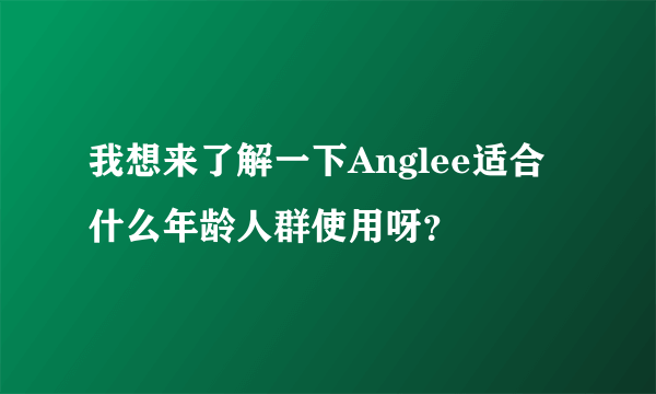 我想来了解一下Anglee适合什么年龄人群使用呀？