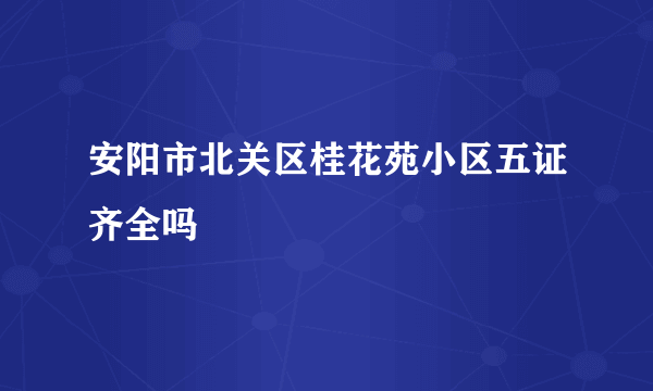 安阳市北关区桂花苑小区五证齐全吗