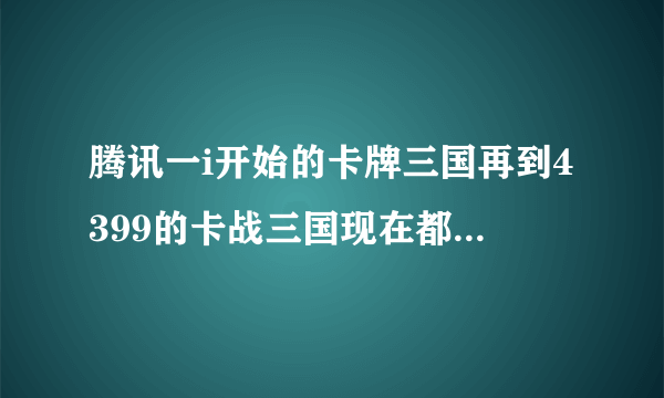 腾讯一i开始的卡牌三国再到4399的卡战三国现在都玩不了了在哪可以玩 求解有太多回忆里面